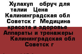 Хулахуп - обруч для талии › Цена ­ 1 000 - Калининградская обл., Советск г. Медицина, красота и здоровье » Аппараты и тренажеры   . Калининградская обл.,Советск г.